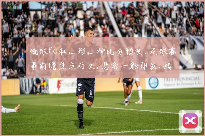 琉球fc和山形山神比分预测,足球赛事前瞻焦点对决,悬念一触即发,精彩不容错过,拭目以待。