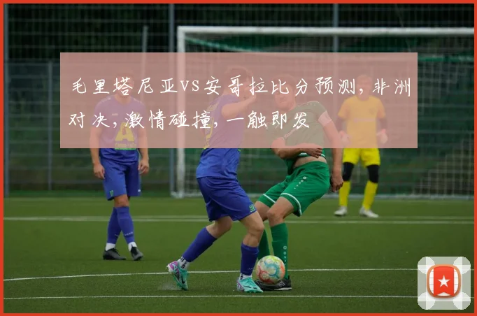 毛里塔尼亚vs安哥拉比分预测,非洲对决,激情碰撞,一触即发