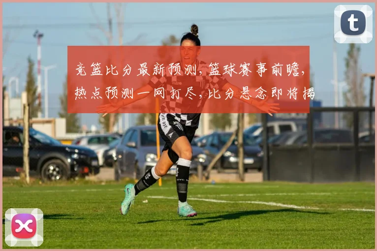 竞篮比分最新预测,篮球赛事前瞻,热点预测一网打尽,比分悬念即将揭晓,敬请关注