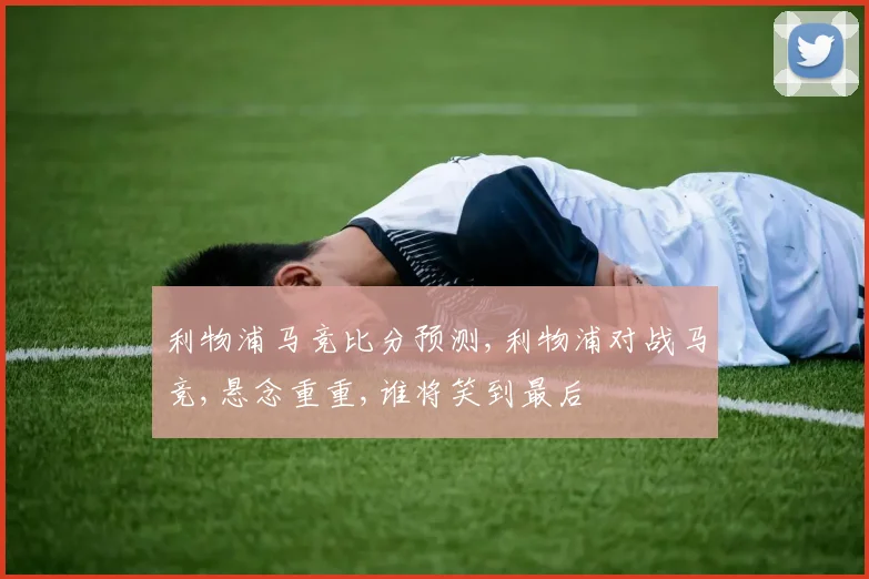 利物浦马竞比分预测,利物浦对战马竞,悬念重重,谁将笑到最后