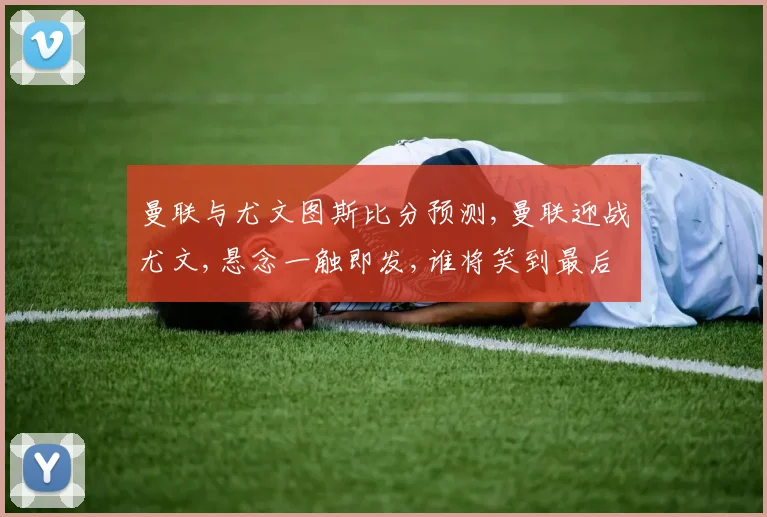 曼联与尤文图斯比分预测,曼联迎战尤文,悬念一触即发,谁将笑到最后
