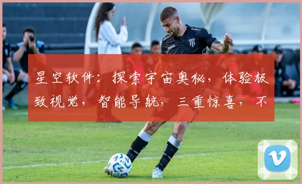星空软件：探索宇宙奥秘，体验极致视觉，智能导航，三重惊喜，不容错过