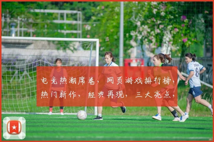 电竞热潮席卷，网页游戏排行榜，热门新作，经典再现，三大亮点，不容错过