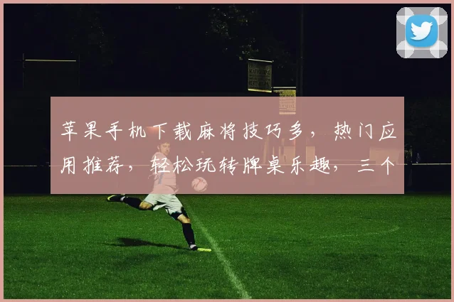 苹果手机下载麻将技巧多，热门应用推荐，轻松玩转牌桌乐趣，三个选择让你明智之选